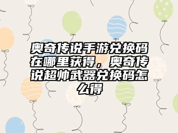 奥奇传说手游兑换码在哪里获得，奥奇传说超帅武器兑换码怎么得