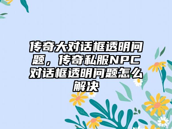 传奇大对话框透明问题，传奇私服NPC对话框透明问题怎么解决