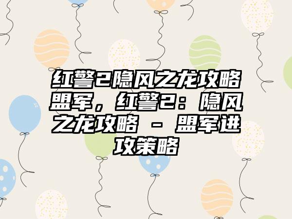 红警2隐风之龙攻略盟军，红警2：隐风之龙攻略 - 盟军进攻策略
