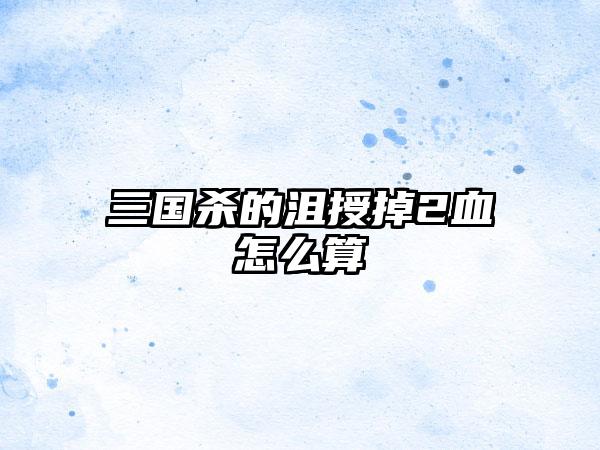 三国杀的沮授掉2血怎么算