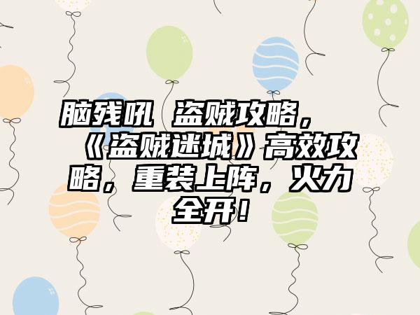 脑残吼 盗贼攻略，《盗贼迷城》高效攻略，重装上阵，火力全开！