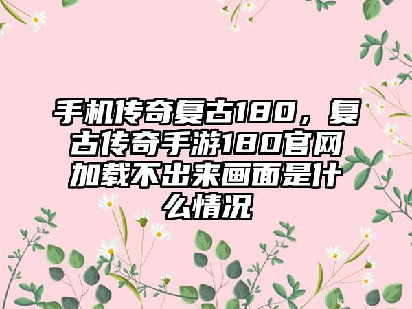 手机传奇复古180，复古传奇手游180官网加载不出来画面是什么情况