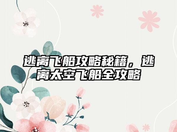 逃离飞船攻略秘籍，逃离太空飞船全攻略