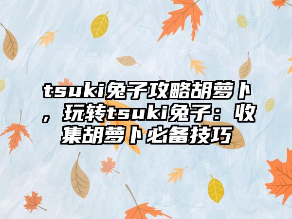 tsuki兔子攻略胡萝卜，玩转tsuki兔子：收集胡萝卜必备技巧