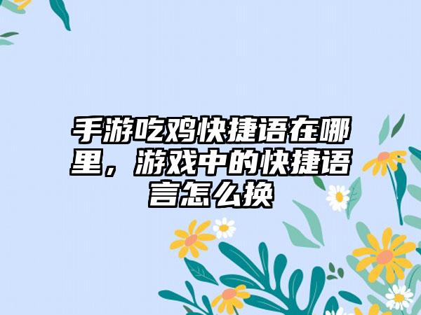手游吃鸡快捷语在哪里，游戏中的快捷语言怎么换