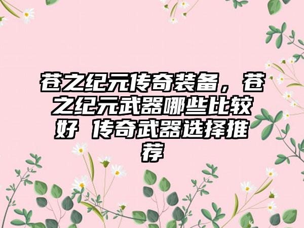 苍之纪元传奇装备，苍之纪元武器哪些比较好 传奇武器选择推荐