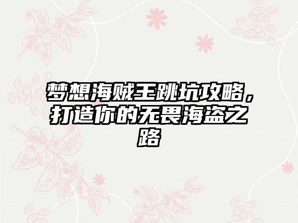 梦想海贼王跳坑攻略，打造你的无畏海盗之路