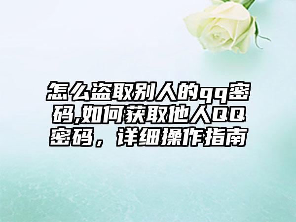 怎么盗取别人的qq密码,如何获取他人QQ密码，详细操作指南