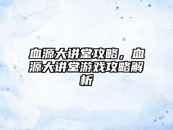 血源大讲堂攻略，血源大讲堂游戏攻略解析