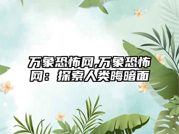 万象恐怖网,万象恐怖网：探索人类晦暗面