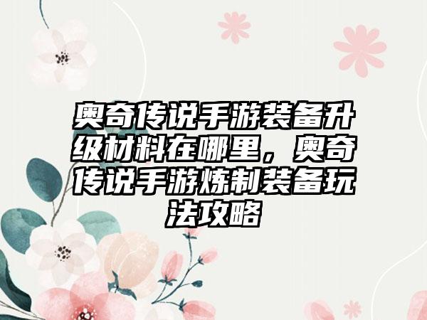 奥奇传说手游装备升级材料在哪里，奥奇传说手游炼制装备玩法攻略