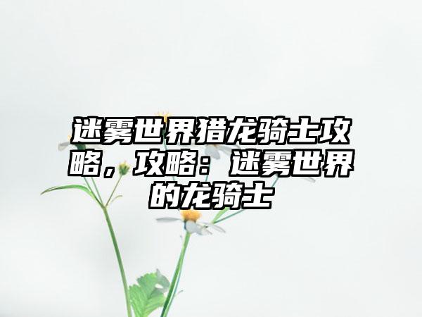 迷雾世界猎龙骑士攻略，攻略：迷雾世界的龙骑士