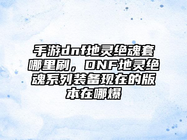 手游dnf地灵绝魂套哪里刷，DNF地灵绝魂系列装备现在的版本在哪爆