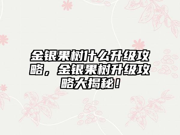 金银果树什么升级攻略，金银果树升级攻略大揭秘！