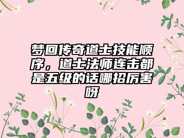 梦回传奇道士技能顺序，道士法师连击都是五级的话哪招厉害呀