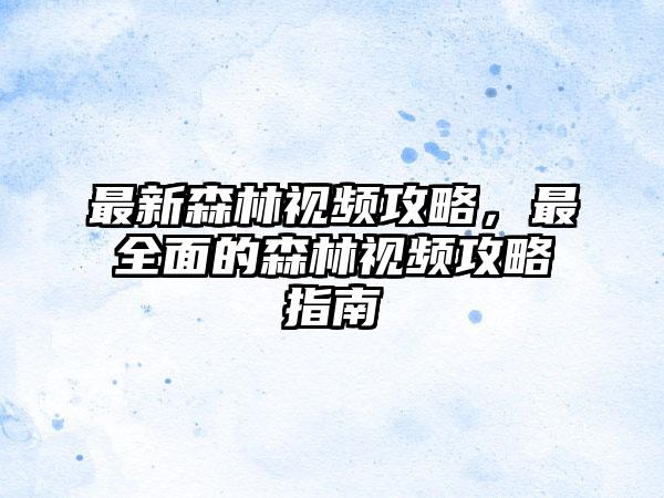 最新森林视频攻略，最全面的森林视频攻略指南