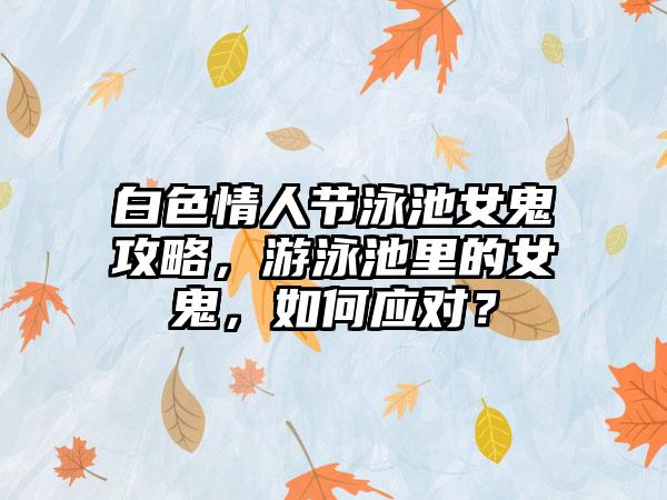 白色情人节泳池女鬼攻略，游泳池里的女鬼，如何应对？