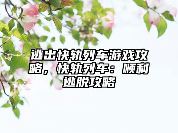 逃出快轨列车游戏攻略，快轨列车：顺利逃脱攻略