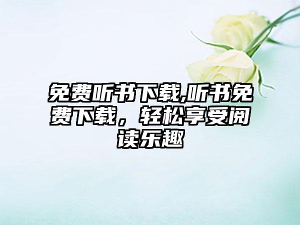 免费听书下载,听书免费下载，轻松享受阅读乐趣