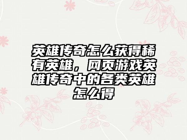 英雄传奇怎么获得稀有英雄，网页游戏英雄传奇中的各类英雄怎么得