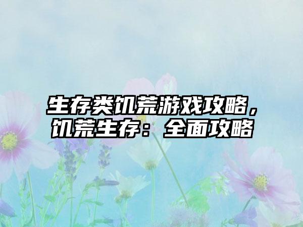 生存类饥荒游戏攻略，饥荒生存：全面攻略