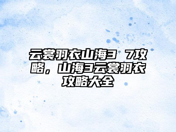 云裳羽衣山海3 7攻略，山海3云裳羽衣攻略大全