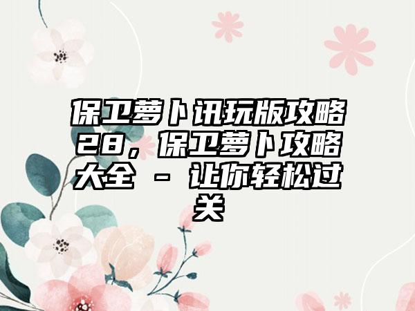 保卫萝卜讯玩版攻略28，保卫萝卜攻略大全 - 让你轻松过关