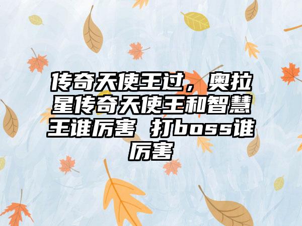 传奇天使王过，奥拉星传奇天使王和智慧王谁厉害 打boss谁厉害