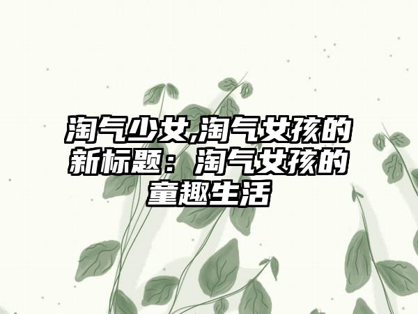 淘气少女,淘气女孩的新标题：淘气女孩的童趣生活