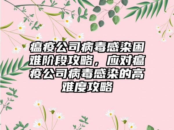 瘟疫公司病毒感染困难阶段攻略，应对瘟疫公司病毒感染的高难度攻略