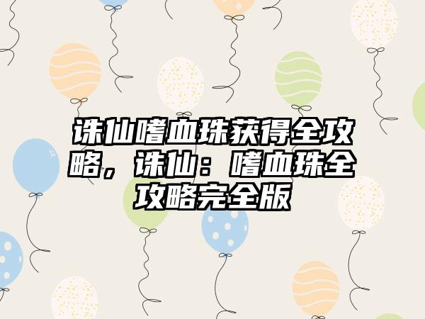 诛仙嗜血珠获得全攻略，诛仙：嗜血珠全攻略完全版