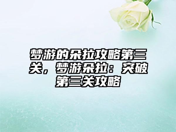 梦游的朵拉攻略第三关，梦游朵拉：突破第三关攻略