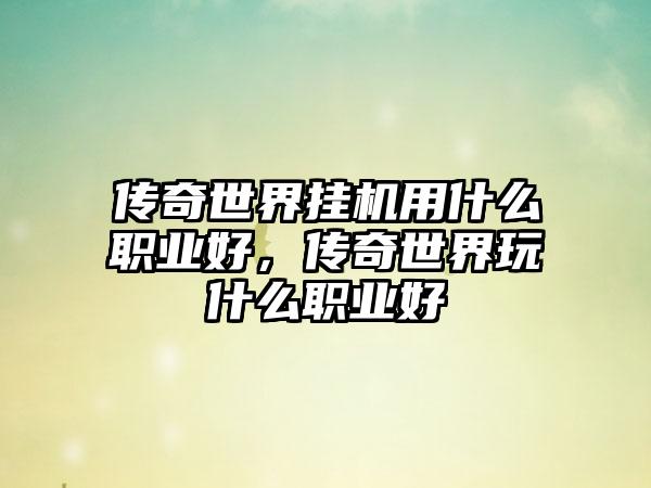 传奇世界挂机用什么职业好，传奇世界玩什么职业好