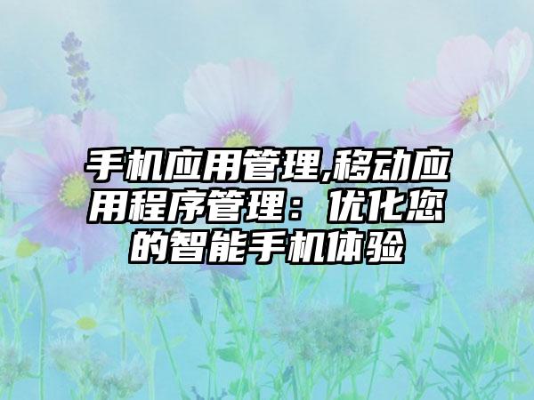 手机应用管理,移动应用程序管理：优化您的智能手机体验