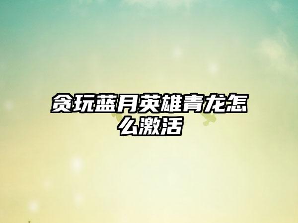 贪玩蓝月英雄青龙怎么激活