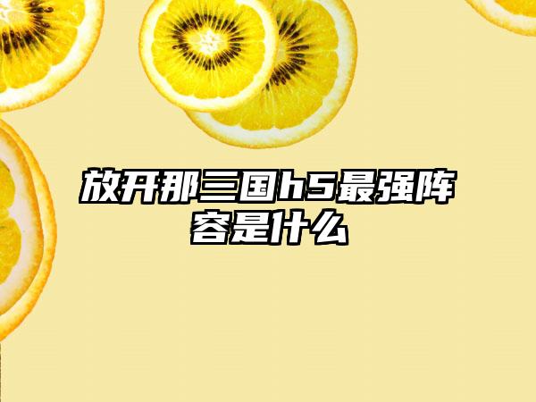 放开那三国h5最强阵容是什么
