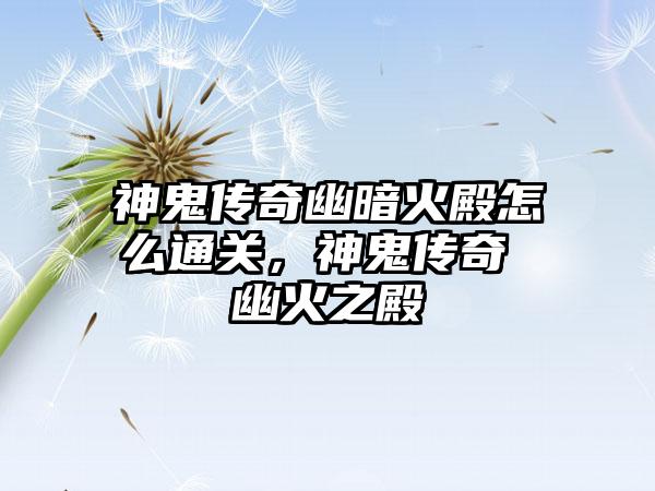 神鬼传奇幽暗火殿怎么通关，神鬼传奇 幽火之殿