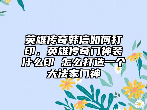 英雄传奇韩信如何打印，英雄传奇门神装什么印 怎么打造一个大法家门神