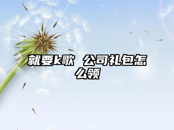 就要k歌 公司礼包怎么领