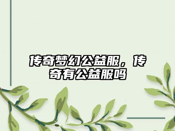 传奇梦幻公益服，传奇有公益服吗