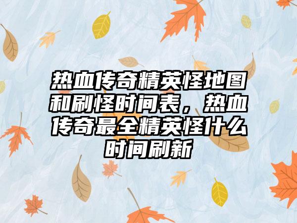 热血传奇精英怪地图和刷怪时间表，热血传奇最全精英怪什么时间刷新