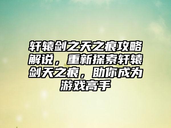 轩辕剑之天之痕攻略解说，重新探索轩辕剑天之痕，助你成为游戏高手