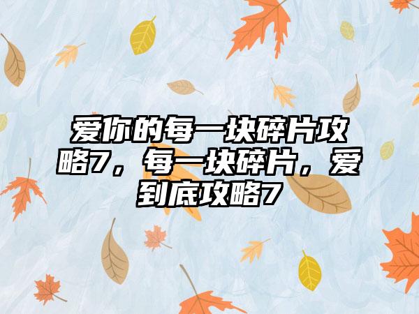 爱你的每一块碎片攻略7，每一块碎片，爱到底攻略7