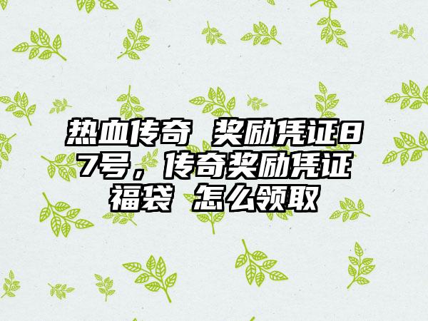 热血传奇 奖励凭证87号，传奇奖励凭证福袋 怎么领取