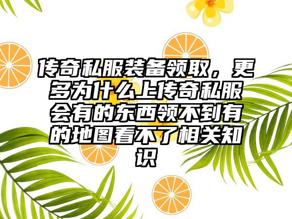 传奇私服装备领取，更多为什么上传奇私服会有的东西领不到有的地图看不了相关知识