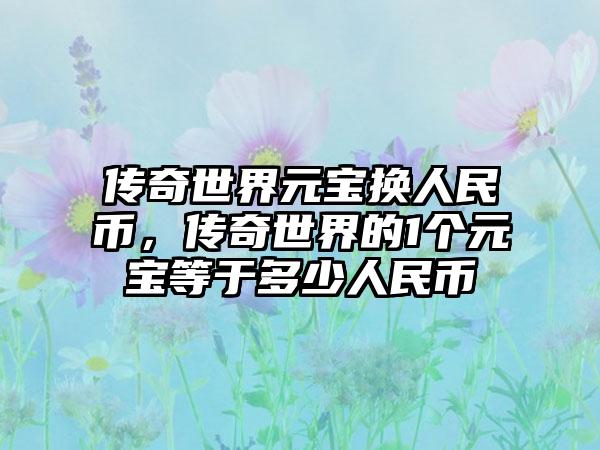 传奇世界元宝换人民币，传奇世界的1个元宝等于多少人民币