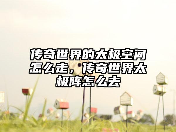 传奇世界的太极空间怎么走,传奇世界太极阵怎么去