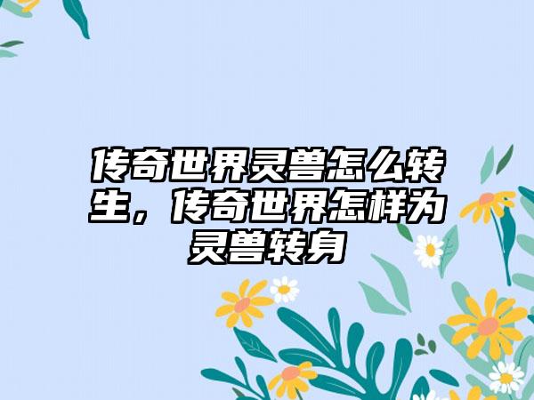 传奇世界灵兽怎么转生，传奇世界怎样为灵兽转身