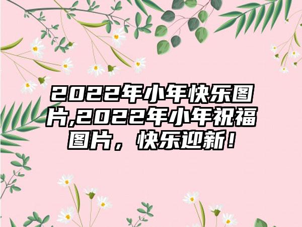 2022年小年快乐图片,2022年小年祝福图片，快乐迎新！