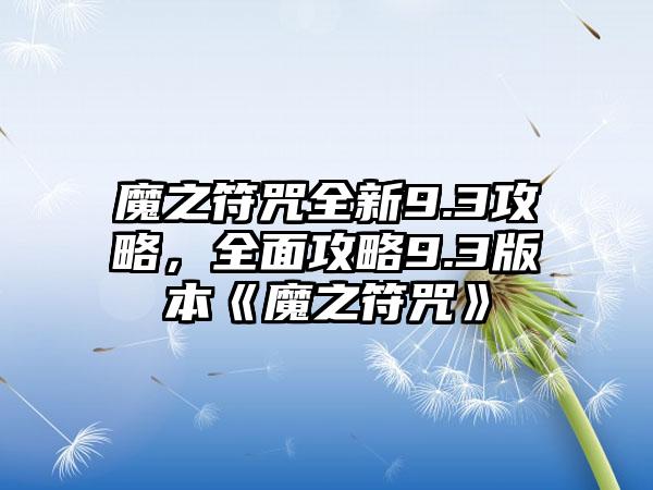 魔之符咒全新9.3攻略，全面攻略9.3版本《魔之符咒》
